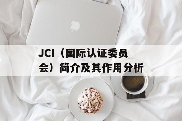JCI（国际认证委员会）简介及其作用分析-第1张图片-