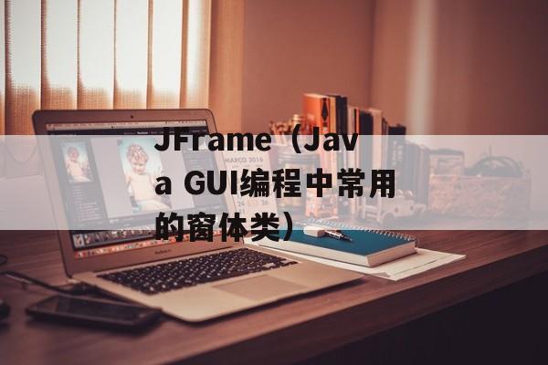 JFrame（Java GUI编程中常用的窗体类）-第1张图片-