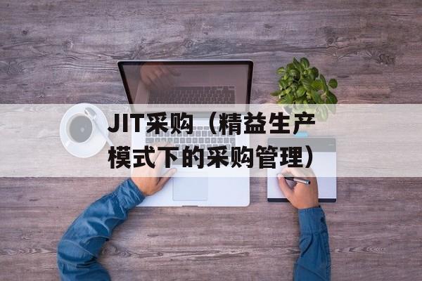 JIT采购（精益生产模式下的采购管理）-第1张图片-