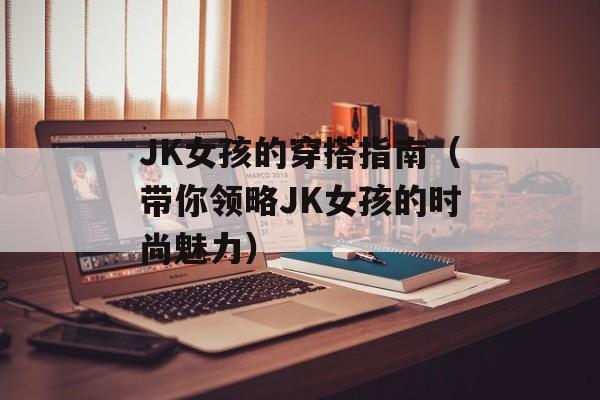 JK女孩的穿搭指南（带你领略JK女孩的时尚魅力）-第1张图片-