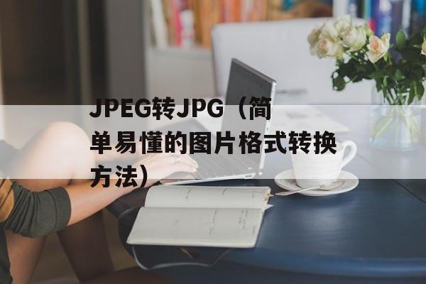 JPEG转JPG（简单易懂的图片格式转换方法）-第1张图片-
