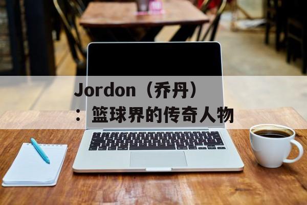 Jordon（乔丹）：篮球界的传奇人物-第1张图片-