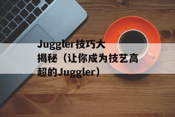 Juggler技巧大揭秘（让你成为技艺高超的Juggler）-第1张图片-