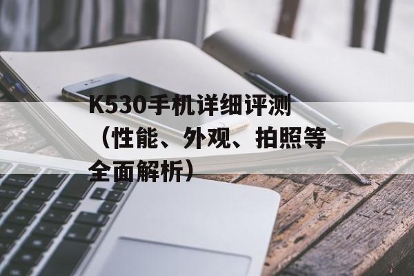 K530手机详细评测（性能、外观、拍照等全面解析）-第1张图片-