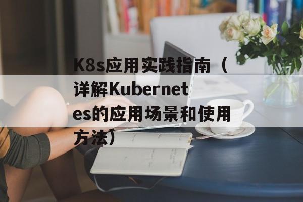 K8s应用实践指南（详解Kubernetes的应用场景和使用方法）-第1张图片-
