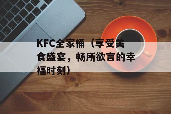 KFC全家桶（享受美食盛宴，畅所欲言的幸福时刻）-第1张图片-