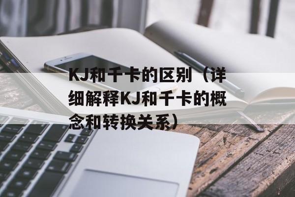KJ和千卡的区别（详细解释KJ和千卡的概念和转换关系）-第1张图片-
