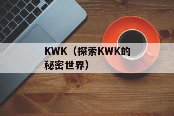 KWK（探索KWK的秘密世界）-第1张图片-
