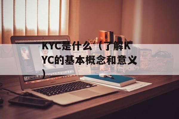 KYC是什么（了解KYC的基本概念和意义）-第1张图片-