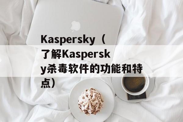 Kaspersky（了解Kaspersky杀毒软件的功能和特点）-第1张图片-