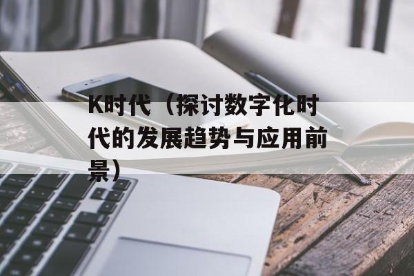 K时代（探讨数字化时代的发展趋势与应用前景）-第1张图片-