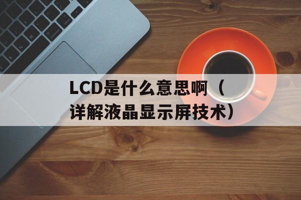 LCD是什么意思啊（详解液晶显示屏技术）-第1张图片-