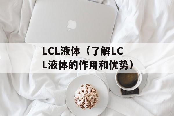 LCL液体（了解LCL液体的作用和优势）-第1张图片-
