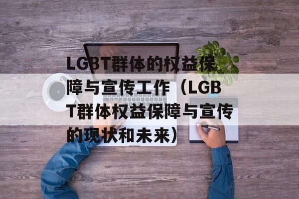 LGBT群体的权益保障与宣传工作（LGBT群体权益保障与宣传的现状和未来）-第1张图片-