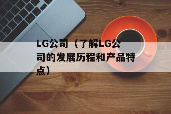 LG公司（了解LG公司的发展历程和产品特点）-第1张图片-