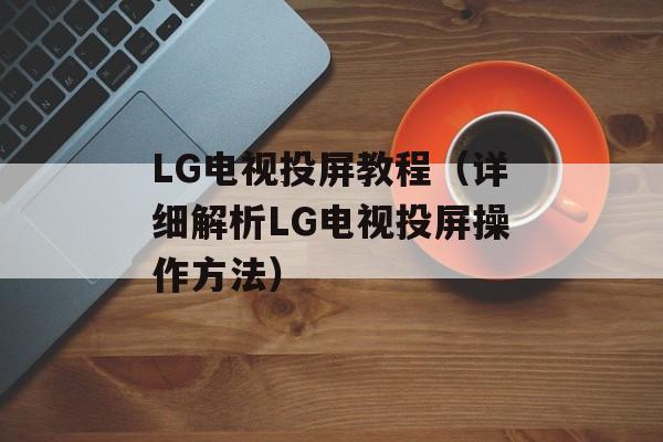 LG电视投屏教程（详细解析LG电视投屏操作方法）-第1张图片-