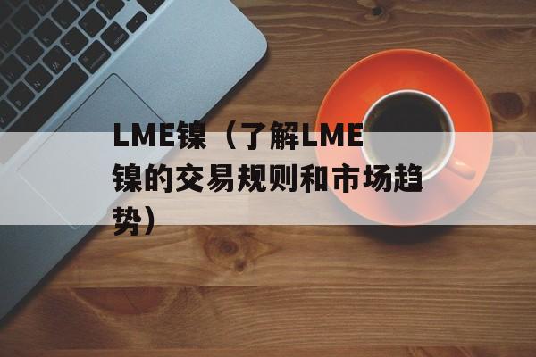 LME镍（了解LME镍的交易规则和市场趋势）-第1张图片-