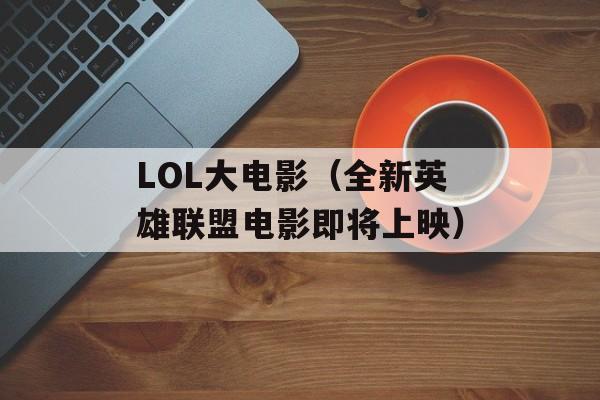 LOL大电影（全新英雄联盟电影即将上映）-第1张图片-