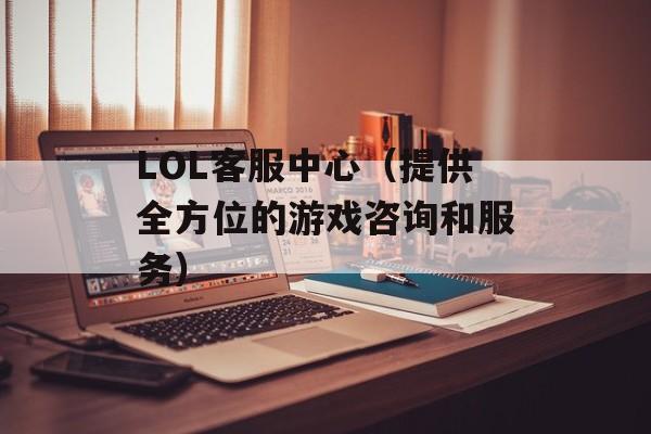 LOL客服中心（提供全方位的游戏咨询和服务）-第1张图片-