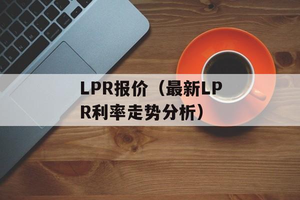 LPR报价（最新LPR利率走势分析）-第1张图片-