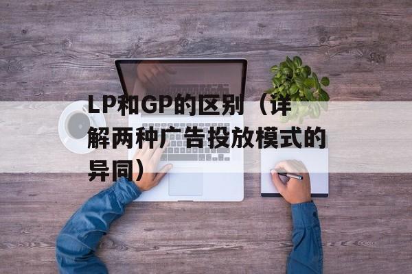 LP和GP的区别（详解两种广告投放模式的异同）-第1张图片-
