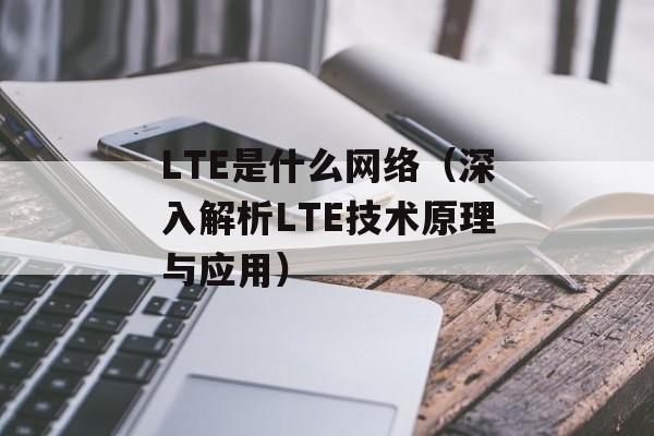 LTE是什么网络（深入解析LTE技术原理与应用）-第1张图片-