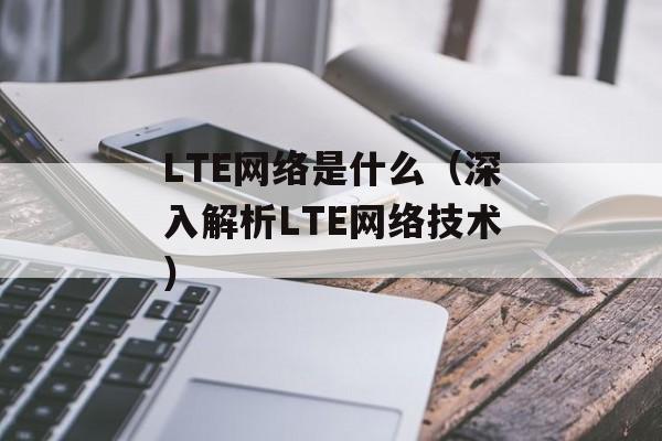 LTE网络是什么（深入解析LTE网络技术）-第1张图片-