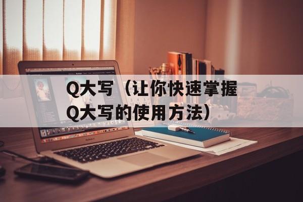 Q大写（让你快速掌握Q大写的使用方法）-第1张图片-