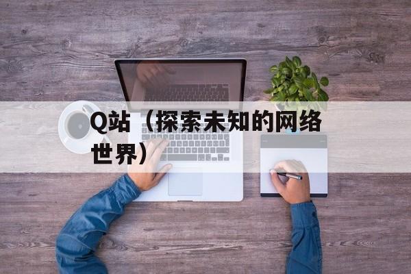 Q站（探索未知的网络世界）-第1张图片-