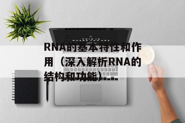 RNA的基本特性和作用（深入解析RNA的结构和功能）-第1张图片-