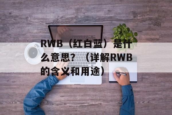 RWB（红白蓝）是什么意思？（详解RWB的含义和用途）-第1张图片-