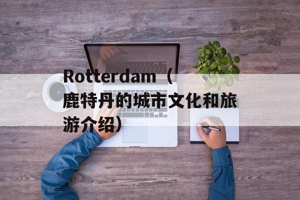 Rotterdam（鹿特丹的城市文化和旅游介绍）-第1张图片-