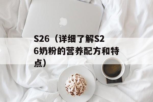 S26（详细了解S26奶粉的营养配方和特点）-第1张图片-