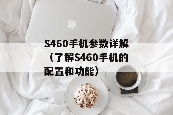 S460手机参数详解（了解S460手机的配置和功能）-第1张图片-