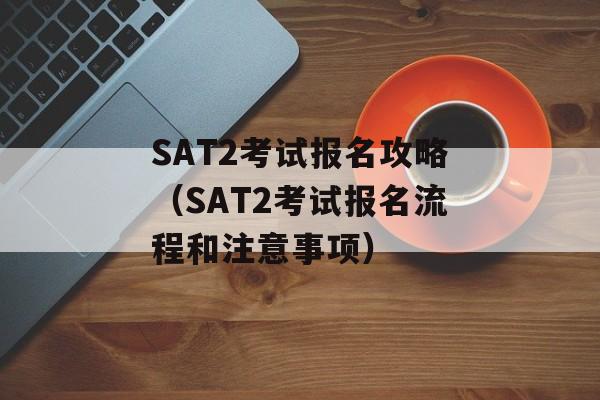 SAT2考试报名攻略（SAT2考试报名流程和注意事项）-第1张图片-