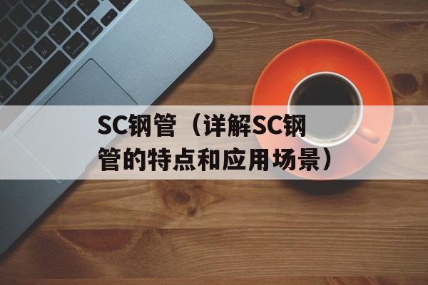 SC钢管（详解SC钢管的特点和应用场景）-第1张图片-