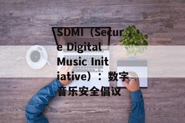 SDMI（Secure Digital Music Initiative）：数字音乐安全倡议-第1张图片-