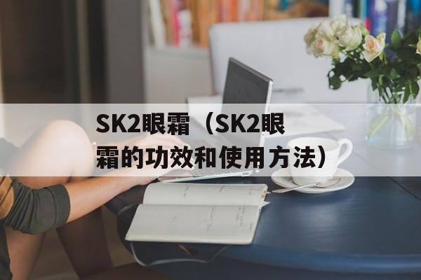 SK2眼霜（SK2眼霜的功效和使用方法）-第1张图片-