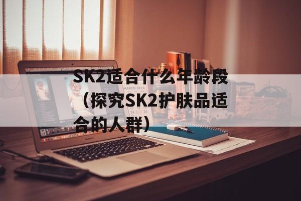 SK2适合什么年龄段（探究SK2护肤品适合的人群）-第1张图片-