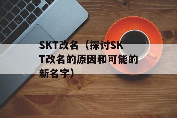 SKT改名（探讨SKT改名的原因和可能的新名字）-第1张图片-