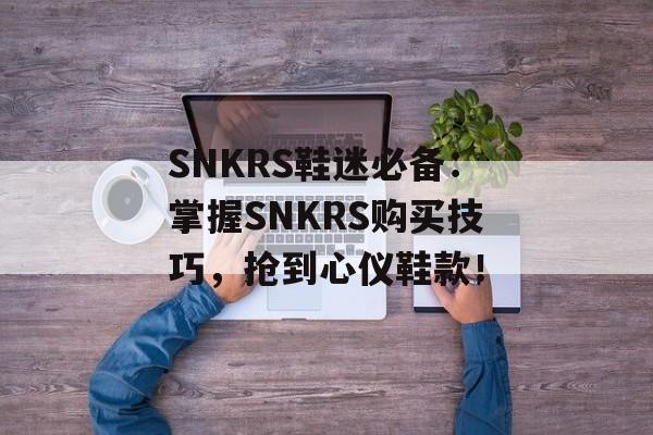 SNKRS鞋迷必备：掌握SNKRS购买技巧，抢到心仪鞋款！-第1张图片-
