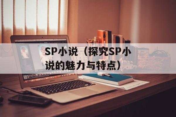 SP小说（探究SP小说的魅力与特点）-第1张图片-