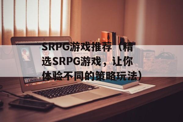 SRPG游戏推荐（精选SRPG游戏，让你体验不同的策略玩法）-第1张图片-