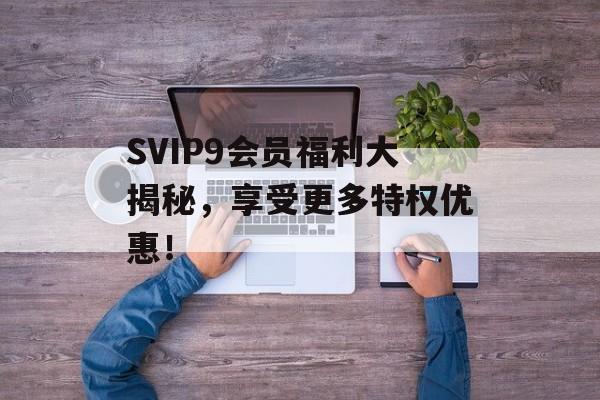SVIP9会员福利大揭秘，享受更多特权优惠！-第1张图片-