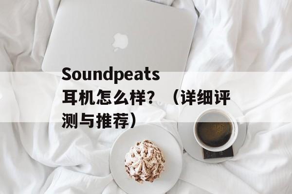 Soundpeats耳机怎么样？（详细评测与推荐）-第1张图片-