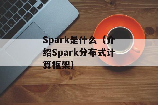 Spark是什么（介绍Spark分布式计算框架）-第1张图片-