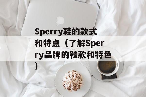 Sperry鞋的款式和特点（了解Sperry品牌的鞋款和特色）-第1张图片-