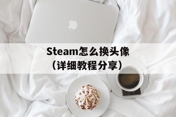 Steam怎么换头像（详细教程分享）-第1张图片-