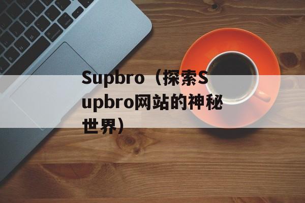 Supbro（探索Supbro网站的神秘世界）-第1张图片-