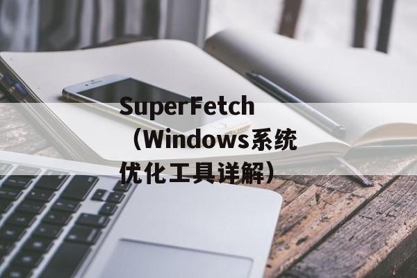 SuperFetch（Windows系统优化工具详解）-第1张图片-